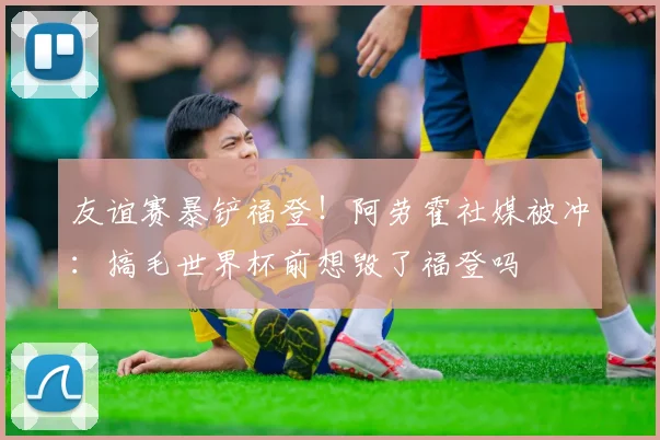 友谊赛暴铲福登！阿劳霍社媒被冲：搞毛世界杯前想毁了福登吗
