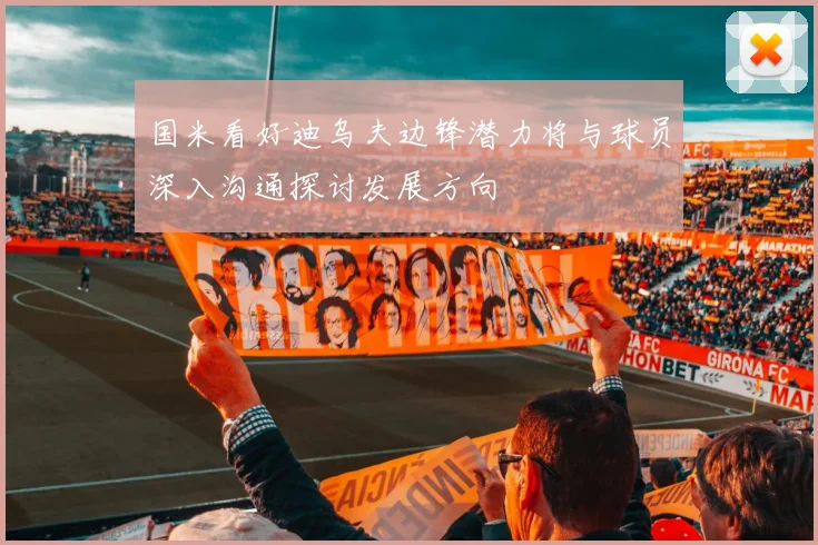 国米看好迪乌夫边锋潜力将与球员深入沟通探讨发展方向