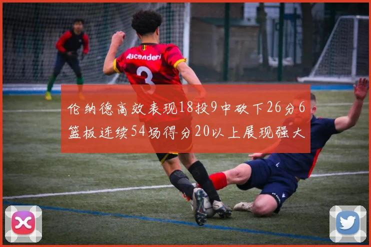 伦纳德高效表现18投9中砍下26分6篮板连续54场得分20以上展现强大实力