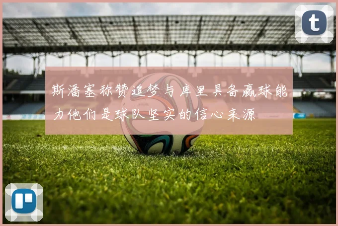 斯潘塞称赞追梦与库里具备赢球能力他们是球队坚实的信心来源