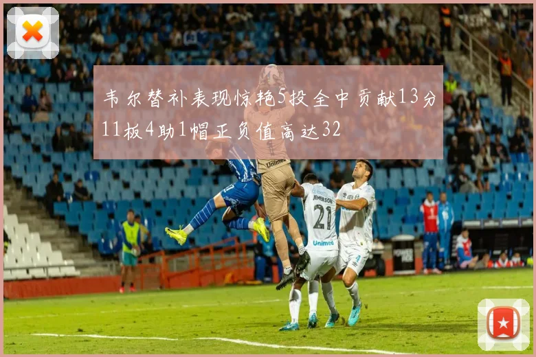 韦尔替补表现惊艳5投全中贡献13分11板4助1帽正负值高达32