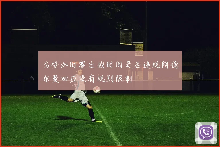 戈登加时赛出战时间是否违规阿德尔曼回应没有规则限制