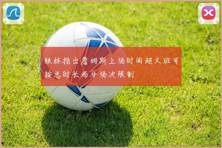 铁林指出詹姆斯上场时间超文班可按总时长而非场次限制