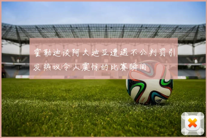霍勒迪谈阿夫迪亚遭遇不公判罚引发热议令人震惊的比赛瞬间