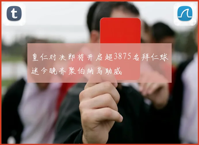 皇仁对决即将开启超3875名拜仁球迷今晚齐聚伯纳乌助威
