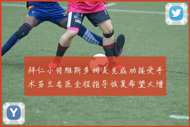 拜仁小将维斯多姆麦克成功接受手术芬兰名医全程指导恢复希望大增