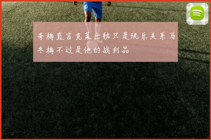 夸梅直言克莱出轨只是玩乐关系马冬梅不过是他的战利品