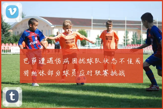 巴萨遭遇伤病困扰球队状态不佳或将轮休部分球员应对联赛挑战