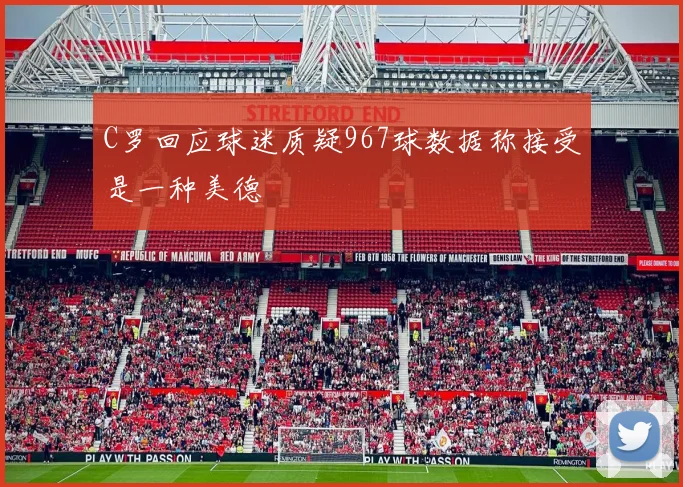C罗回应球迷质疑967球数据称接受是一种美德