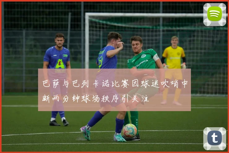 巴萨与巴列卡诺比赛因球迷吹哨中断两分钟球场秩序引关注