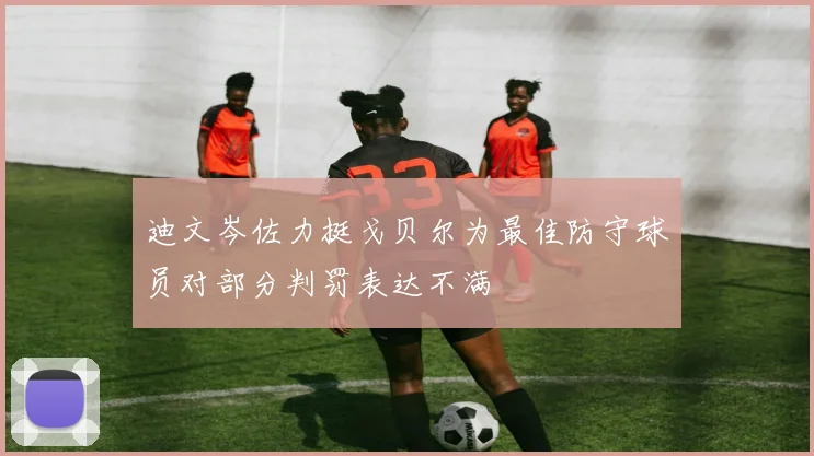 迪文岑佐力挺戈贝尔为最佳防守球员对部分判罚表达不满
