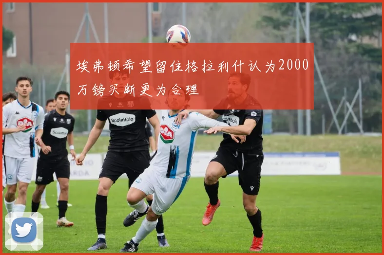 埃弗顿希望留住格拉利什认为2000万镑买断更为合理