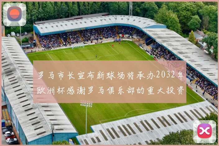 罗马市长宣布新球场将承办2032年欧洲杯感谢罗马俱乐部的重大投资