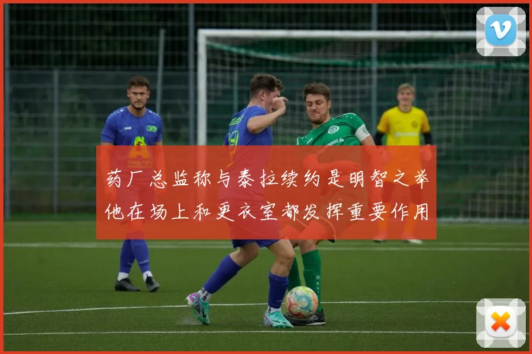 药厂总监称与泰拉续约是明智之举他在场上和更衣室都发挥重要作用