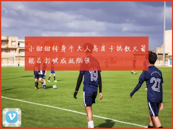 小甜甜转身牛夫人乌度卡执教火箭能否打破成就瓶颈
