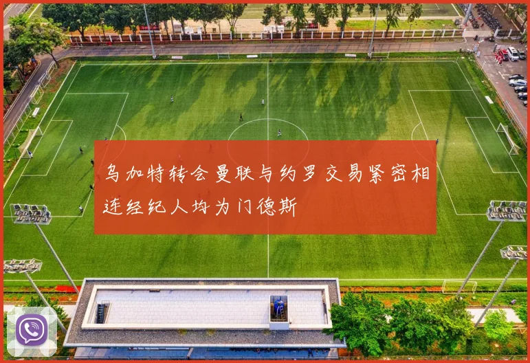 乌加特转会曼联与约罗交易紧密相连经纪人均为门德斯