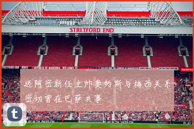 迈阿密新任主帅奥约斯与梅西关系密切曾在巴萨共事