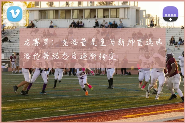 龙赛罗：克洛普是皇马新帅首选弗洛伦蒂诺态度逐渐转变