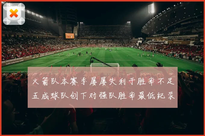 火箭队本赛季屡屡失利于胜率不足五成球队创下对强队胜率最低纪录