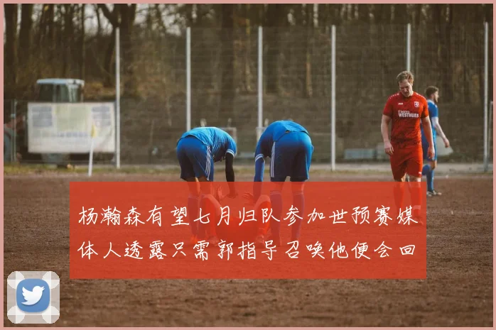 杨瀚森有望七月归队参加世预赛媒体人透露只需郭指导召唤他便会回归