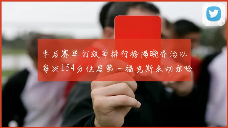 季后赛单打效率排行榜揭晓乔治以每次154分位居第一福克斯米切尔哈登紧随其后