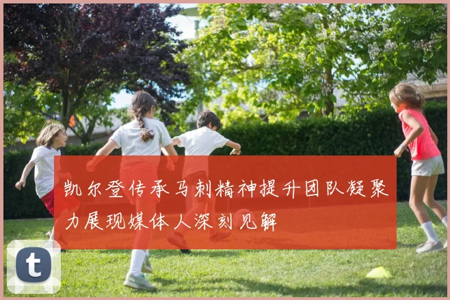 凯尔登传承马刺精神提升团队凝聚力展现媒体人深刻见解