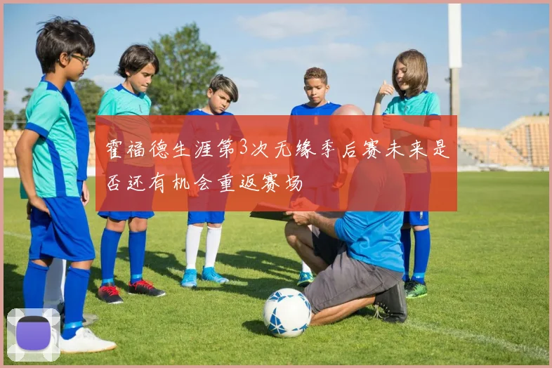 霍福德生涯第3次无缘季后赛未来是否还有机会重返赛场