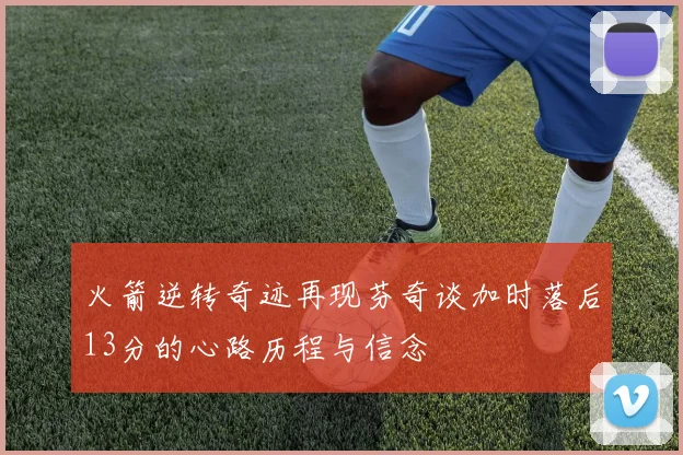 火箭逆转奇迹再现芬奇谈加时落后13分的心路历程与信念