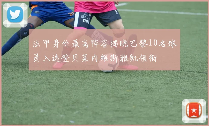 法甲身价最高阵容揭晓巴黎10名球员入选登贝莱内维斯雅凯领衔
