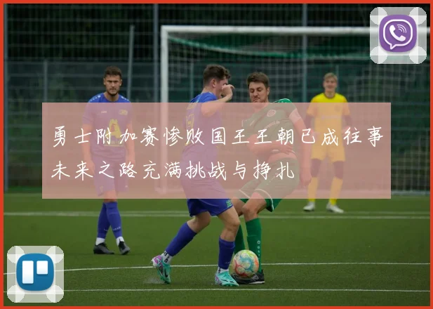 勇士附加赛惨败国王王朝已成往事未来之路充满挑战与挣扎