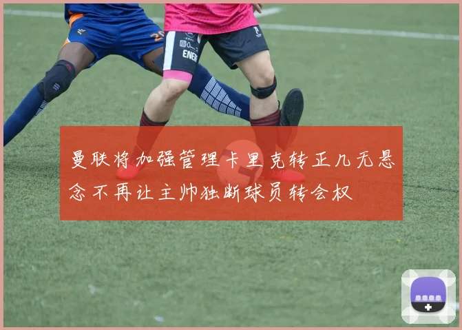 曼联将加强管理卡里克转正几无悬念不再让主帅独断球员转会权