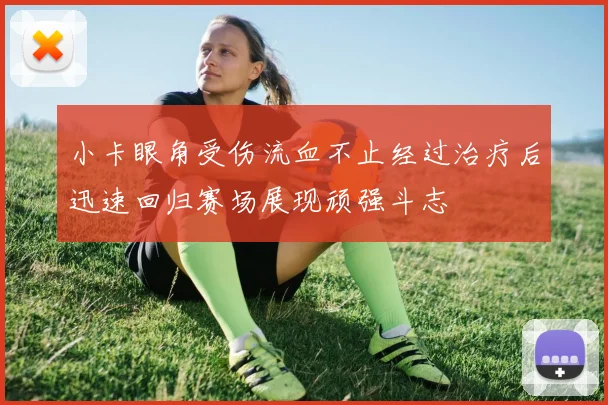 小卡眼角受伤流血不止经过治疗后迅速回归赛场展现顽强斗志