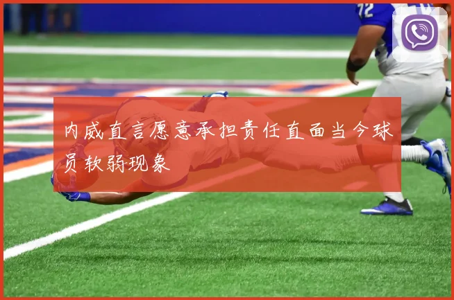 内威直言愿意承担责任直面当今球员软弱现象
