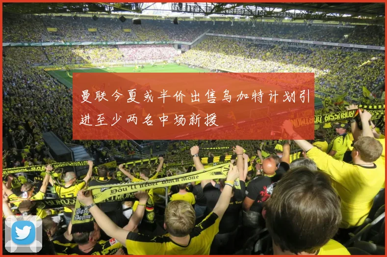 曼联今夏或半价出售乌加特计划引进至少两名中场新援