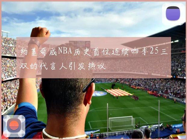 约基奇成NBA历史首位连续四季25三双的代言人引发热议