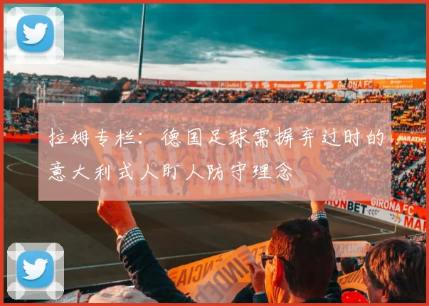 拉姆专栏：德国足球需摒弃过时的意大利式人盯人防守理念