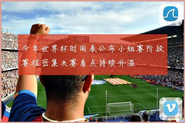 今年世界杯时间表公布小组赛阶段赛程密集决赛看点持续升温