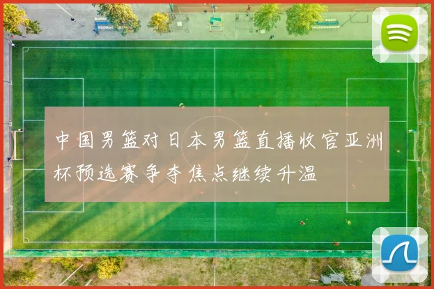 中国男篮对日本男篮直播收官亚洲杯预选赛争夺焦点继续升温