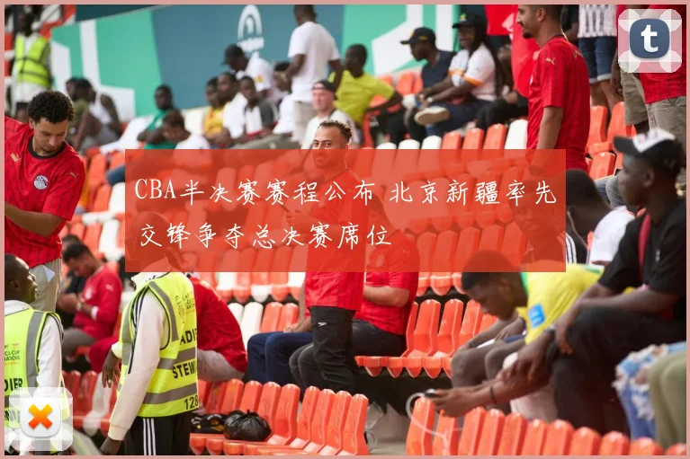 CBA半决赛赛程公布 北京新疆率先交锋争夺总决赛席位