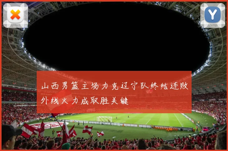 山西男篮主场力克辽宁队终结连败外线火力成取胜关键