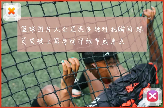 篮球图片大全呈现多场对抗瞬间 球员突破上篮与防守细节成看点