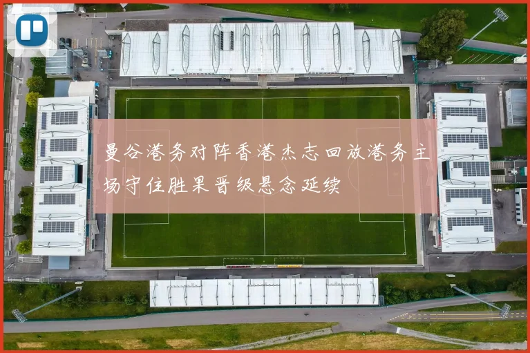 曼谷港务对阵香港杰志回放港务主场守住胜果晋级悬念延续