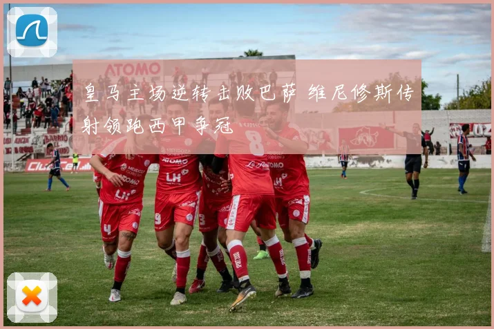 皇马主场逆转击败巴萨 维尼修斯传射领跑西甲争冠