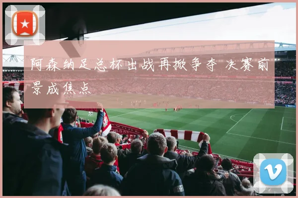 阿森纳足总杯出战再掀争夺 决赛前景成焦点