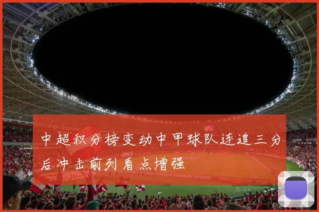 中超积分榜变动中甲球队连追三分后冲击前列看点增强