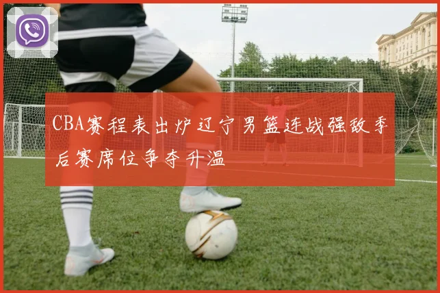 CBA赛程表出炉辽宁男篮连战强敌季后赛席位争夺升温