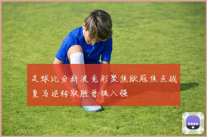足球比分新浪竞彩聚焦欧冠焦点战皇马逆转取胜晋级八强
