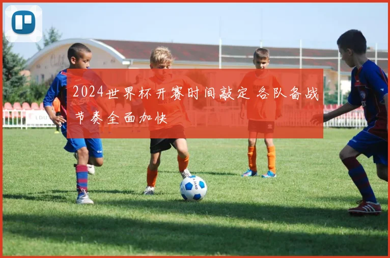 2024世界杯开赛时间敲定 各队备战节奏全面加快