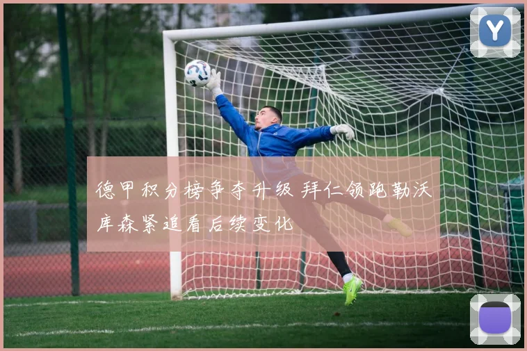 德甲积分榜争夺升级 拜仁领跑勒沃库森紧追看后续变化