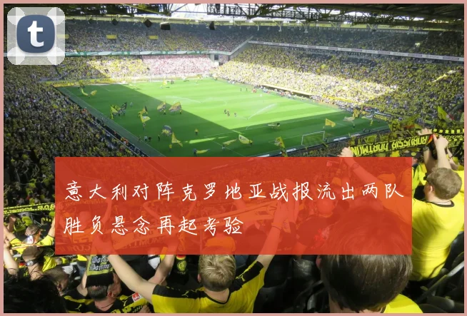 意大利对阵克罗地亚战报流出两队胜负悬念再起考验